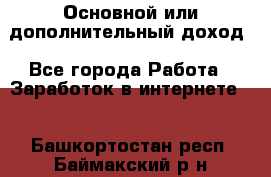 Основной или дополнительный доход - Все города Работа » Заработок в интернете   . Башкортостан респ.,Баймакский р-н